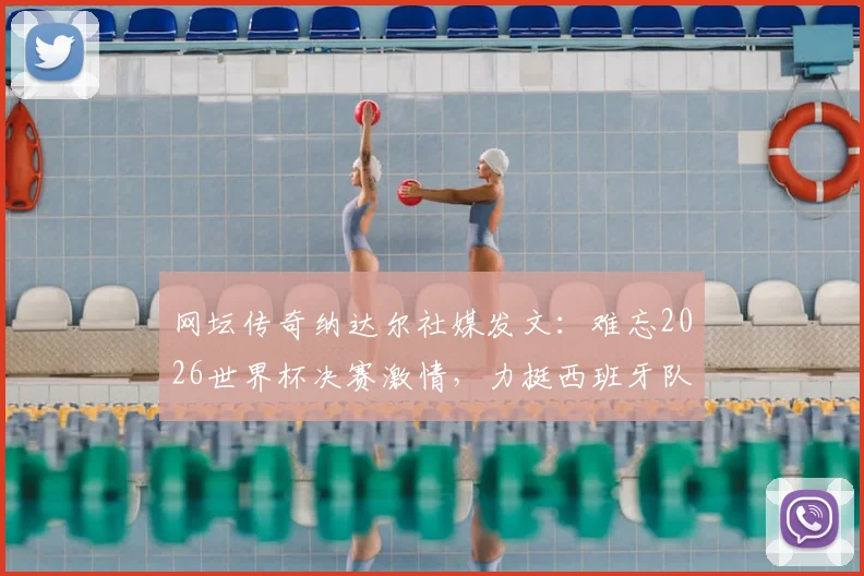 网坛传奇纳达尔社媒发文：难忘2026世界杯决赛激情，力挺西班牙队夺冠之路全解析