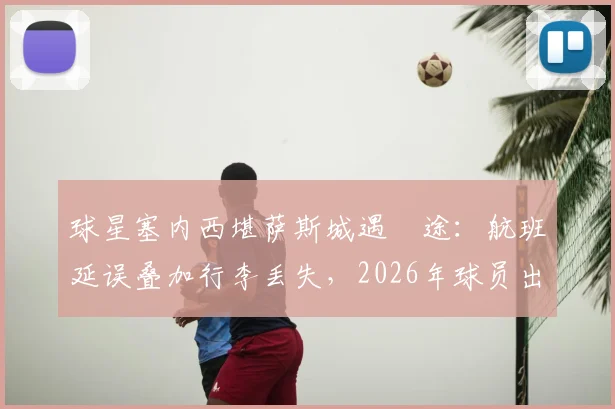 球星塞内西堪萨斯城遇囧途：航班延误叠加行李丢失，2026年球员出行难题引热议