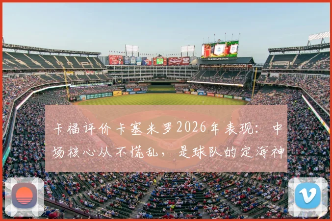 卡福评价卡塞米罗2026年表现:中场核心从不慌乱,是球队的定海神针与稳定器