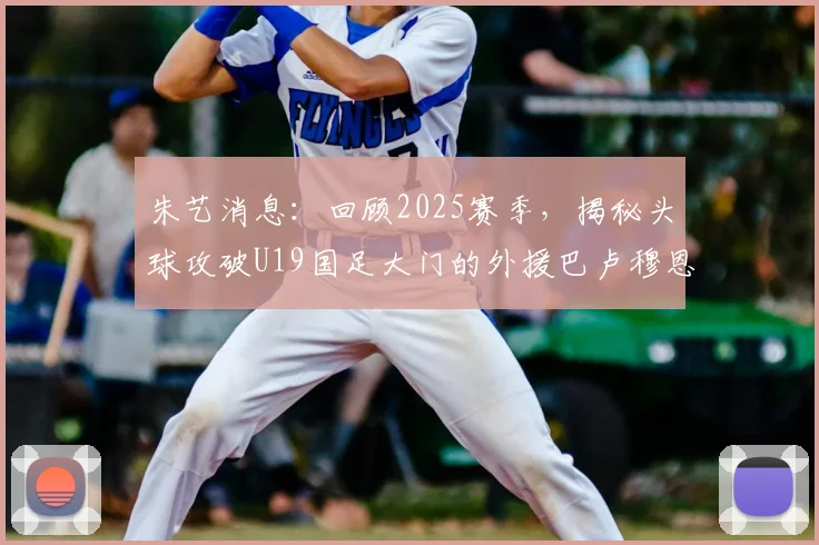 朱艺消息：回顾2025赛季，揭秘头球攻破U19国足大门的外援巴卢穆恩在南通支云的效力表现与关键进球
