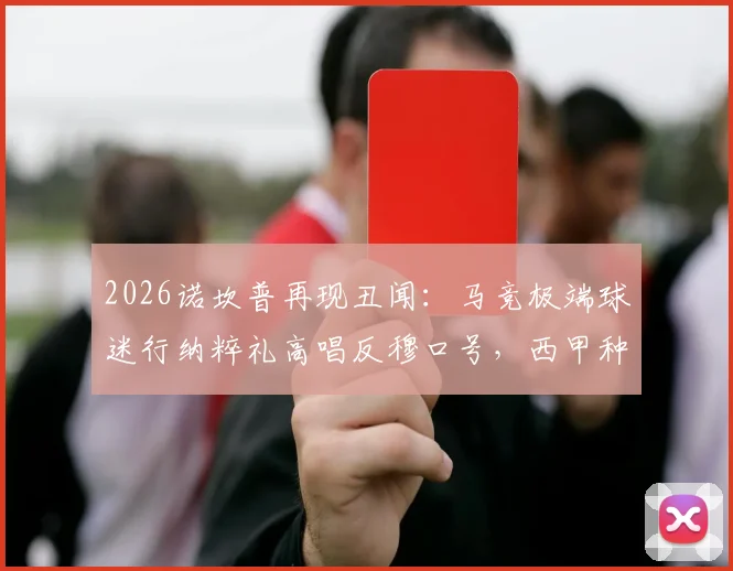 2026诺坎普再现丑闻：马竞极端球迷行纳粹礼高唱反穆口号，西甲种族歧视难题如何破解？