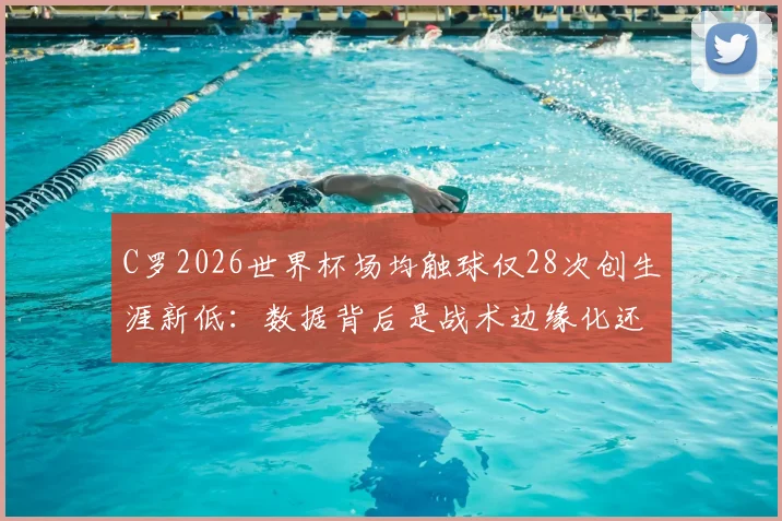 C罗2026世界杯场均触球仅28次创生涯新低：数据背后是战术边缘化还是年龄使然？
