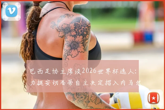 巴西足协主席谈2026世界杯选人：力挺安切洛蒂自主决定招入内马尔，明确下达必须夺冠指令
