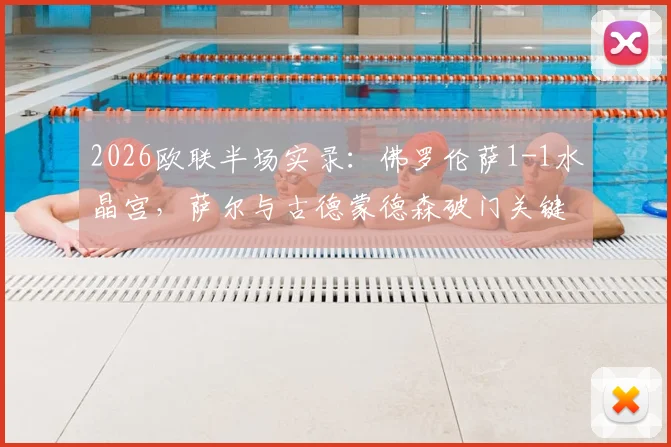 2026欧联半场实录：佛罗伦萨1-1水晶宫，萨尔与古德蒙德森破门关键进球，战术打法全面解析