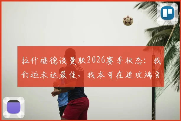 拉什福德谈曼联2026赛季状态：我们远未达最佳，我本可在进攻端贡献更多威胁，详解他与霍伊伦的战术定位