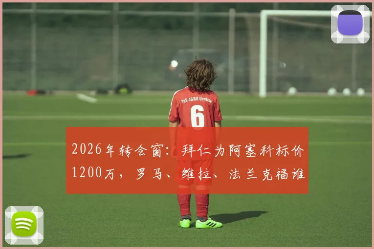 2026年转会窗：拜仁为阿塞科标价1200万，罗马、维拉、法兰克福谁能抢下这位潜力后卫？