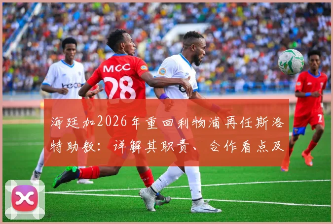 海廷加2026年重回利物浦再任斯洛特助教:详解其职责、合作看点及对球队战术体系影响
