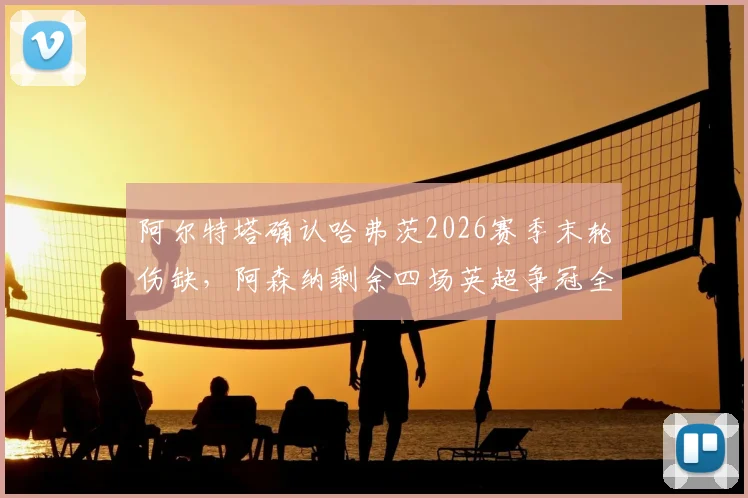 阿尔特塔确认哈弗茨2026赛季末轮伤缺,阿森纳剩余四场英超争冠全胜攻略解析