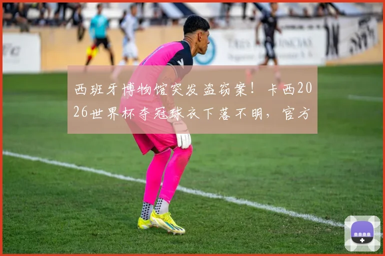 西班牙博物馆突发盗窃案!卡西2026世界杯夺冠球衣下落不明,官方正全力追查中