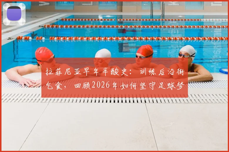 拉菲尼亚早年辛酸史:训练后沿街乞食,回顾2026年如何坚守足球梦想未入歧途