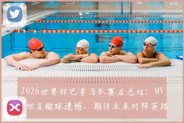 2026世界杯巴拿马队赛后总结:MVP坦言输球遗憾,期待未来对阵英格兰有更好表现