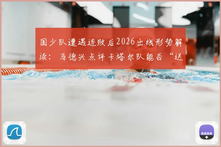 国少队遭遇连败后2026出线形势解读：马德兴点评卡塔尔队能否“送温暖”？附关键战局分析