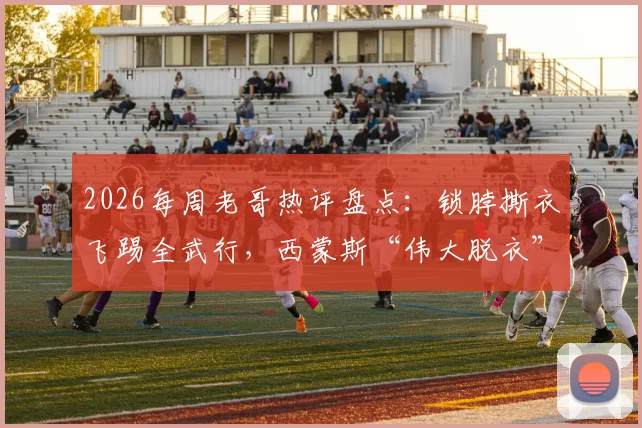 2026每周老哥热评盘点：锁脖撕衣飞踢全武行，西蒙斯“伟大脱衣”成最新篮球梗
