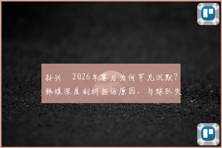孙兴慜2026年赛后为何罕见沉默？韩媒深度剖析拒访原因，与球队失利及队友关系引热议