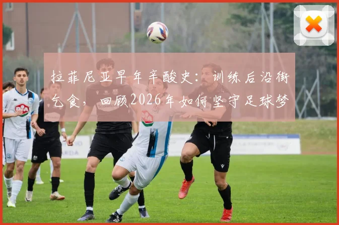 拉菲尼亚早年辛酸史：训练后沿街乞食，回顾2026年如何坚守足球梦想未入歧途