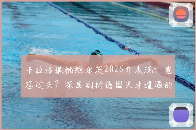 卡拉格狠批维尔茨2026年表现:宽容过头?深度剖析德国天才遭遇的困境与争议