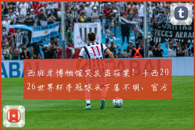 西班牙博物馆突发盗窃案！卡西2026世界杯夺冠球衣下落不明，官方正全力追查中