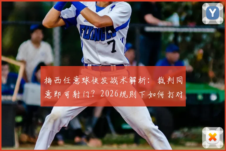 梅西任意球快发战术解析：裁判同意即可射门？2026规则下如何打对手措手不及，附实战技巧