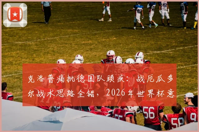 克洛普痛批德国队顽疾：战厄瓜多尔战术思路全错，2026年世界杯意志力堪忧