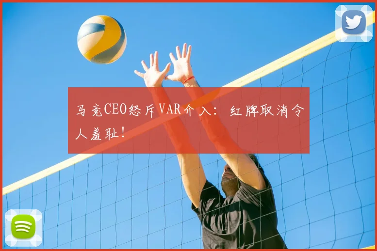 马竞CEO怒斥VAR介入:红牌取消令人羞耻!