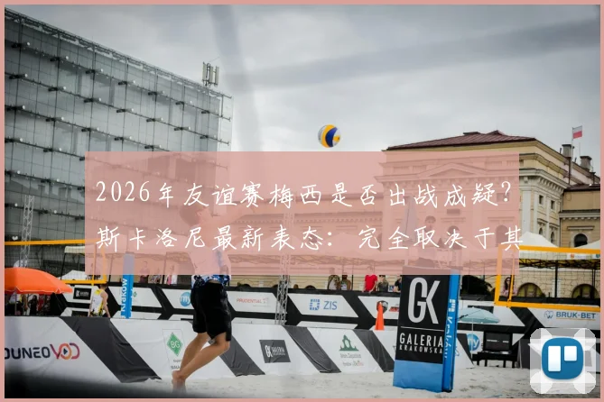 2026年友谊赛梅西是否出战成疑?斯卡洛尼最新表态:完全取决于其恢复状态与评估