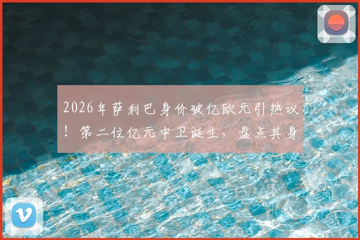 2026年萨利巴身价破亿欧元引热议！第二位亿元中卫诞生，盘点其身价飙升历程与市场价值