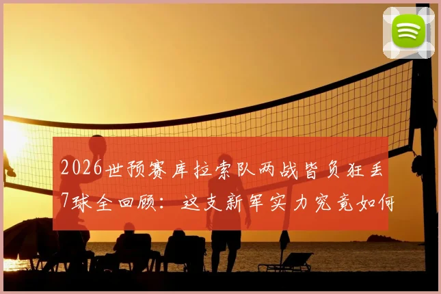 2026世预赛库拉索队两战皆负狂丢7球全回顾：这支新军实力究竟如何？表现分析及未来展望