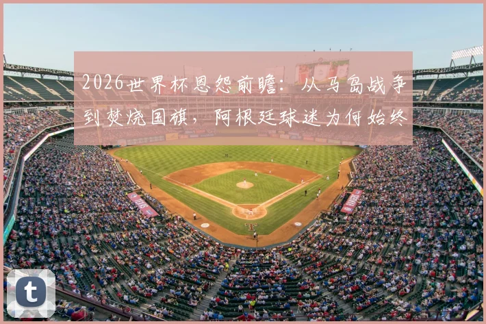 2026世界杯恩怨前瞻：从马岛战争到焚烧国旗，阿根廷球迷为何始终视英格兰为死敌？