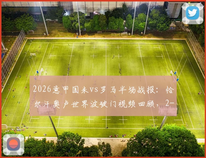2026意甲国米vs罗马半场战报：恰尔汗奥卢世界波破门视频回顾，2-1比分全解析