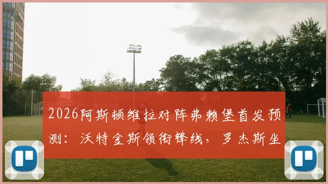 2026阿斯顿维拉对阵弗赖堡首发预测:沃特金斯领衔锋线,罗杰斯坐镇中场,桑乔替补待命看点解析