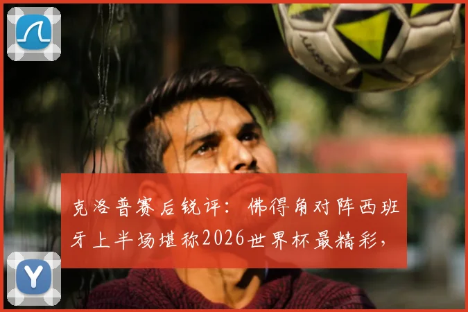 克洛普赛后锐评：佛得角对阵西班牙上半场堪称2026世界杯最精彩，黑马表现彻底颠覆外界预期