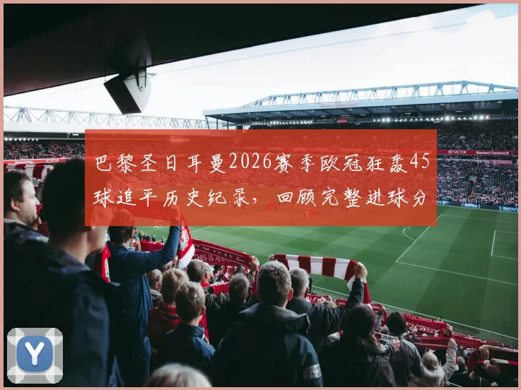 巴黎圣日耳曼2026赛季欧冠狂轰45球追平历史纪录，回顾完整进球分布与姆巴佩关键作用分析