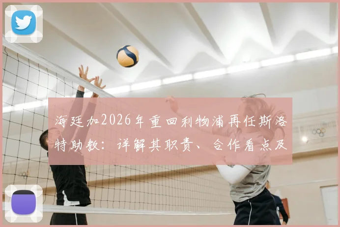 海廷加2026年重回利物浦再任斯洛特助教：详解其职责、合作看点及对球队战术体系影响