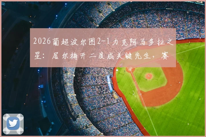 2026葡超波尔图2-1力克阿马多拉之星：居尔梅开二度成关键先生，赛后争议判罚引热议