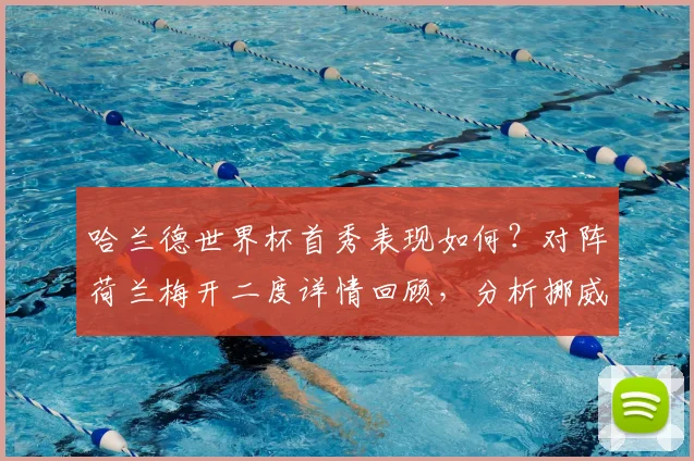 哈兰德世界杯首秀表现如何?对阵荷兰梅开二度详情回顾,分析挪威队2026年晋级形势与未来展望