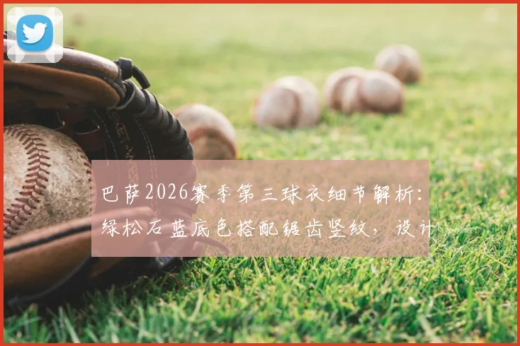巴萨2026赛季第三球衣细节解析：绿松石蓝底色搭配锯齿竖纹，设计风格引热议