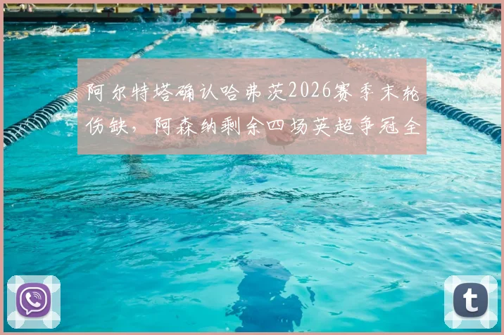 阿尔特塔确认哈弗茨2026赛季末轮伤缺，阿森纳剩余四场英超争冠全胜攻略解析