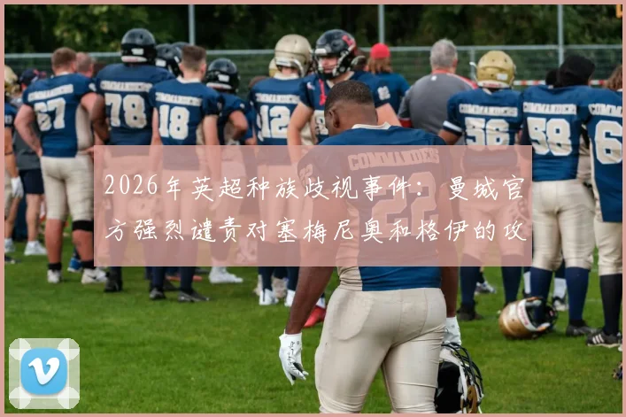 2026年英超种族歧视事件：曼城官方强烈谴责对塞梅尼奥和格伊的攻击，深度剖析事件影响与行业应对机制