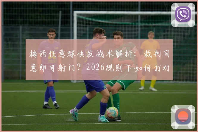 梅西任意球快发战术解析：裁判同意即可射门？2026规则下如何打对手措手不及，附实战技巧