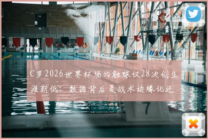 C罗2026世界杯场均触球仅28次创生涯新低：数据背后是战术边缘化还是年龄使然？