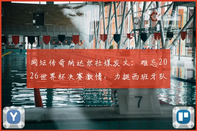 网坛传奇纳达尔社媒发文:难忘2026世界杯决赛激情,力挺西班牙队夺冠之路全解析