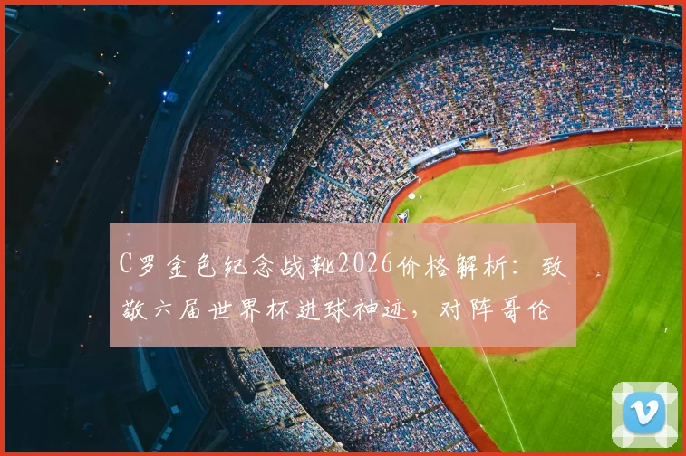 C罗金色纪念战靴2026价格解析:致敬六届世界杯进球神迹,对阵哥伦比亚穿什么鞋?