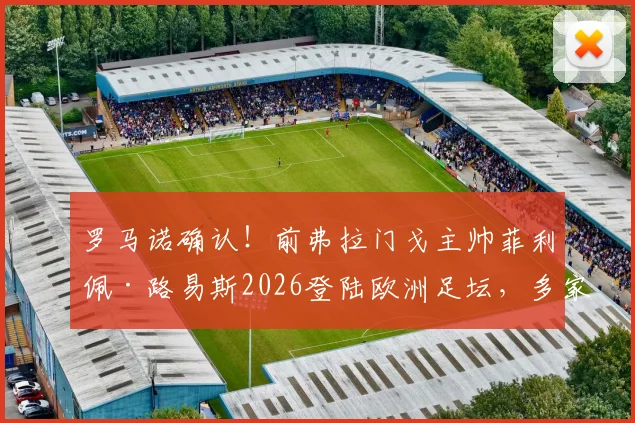 罗马诺确认！前弗拉门戈主帅菲利佩·路易斯2026登陆欧洲足坛，多家俱乐部已展开接触