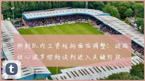 热刺队内工资结构面临调整：边路核心波罗续约谈判进入关键阶段，新合同或锁定至2026年