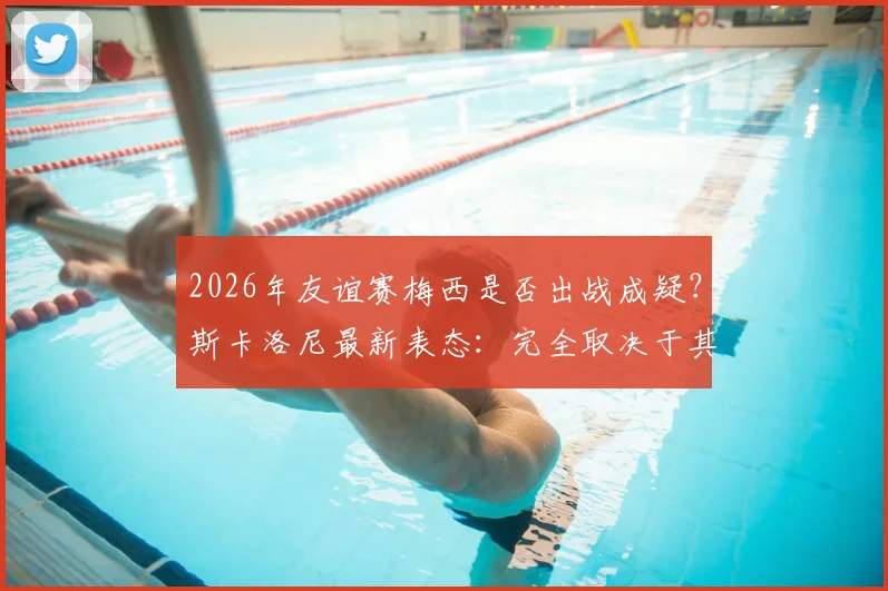 2026年友谊赛梅西是否出战成疑？斯卡洛尼最新表态：完全取决于其恢复状态与评估