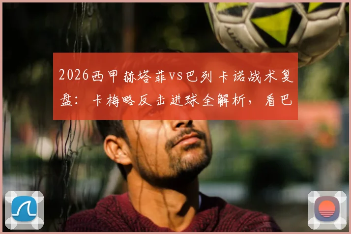 2026西甲赫塔菲vs巴列卡诺战术复盘：卡梅略反击进球全解析，看巴列卡诺如何客场1-0制胜