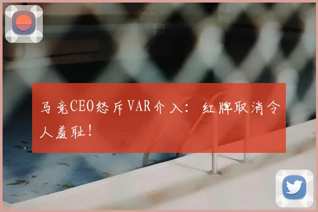 马竞CEO怒斥VAR介入：红牌取消令人羞耻！