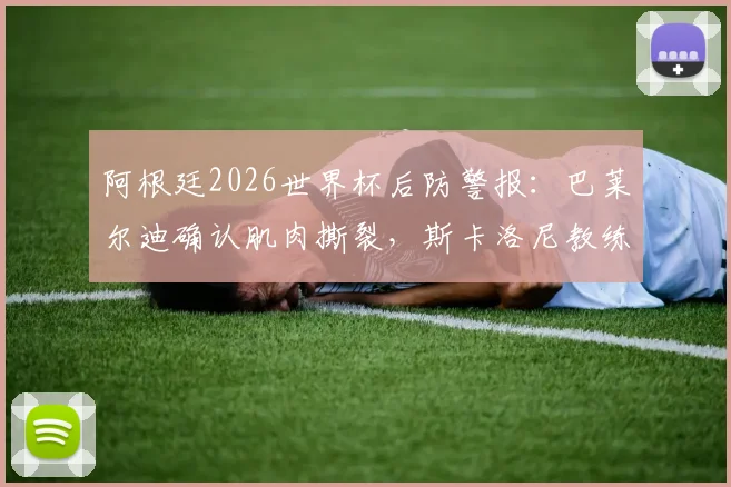 阿根廷2026世界杯后防警报:巴莱尔迪确认肌肉撕裂,斯卡洛尼教练组紧急评估是否换人,潜在顶替者分析