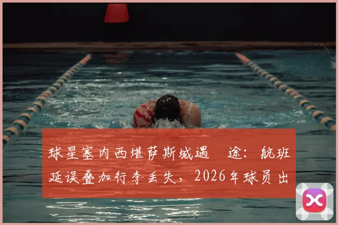 球星塞内西堪萨斯城遇囧途:航班延误叠加行李丢失,2026年球员出行难题引热议
