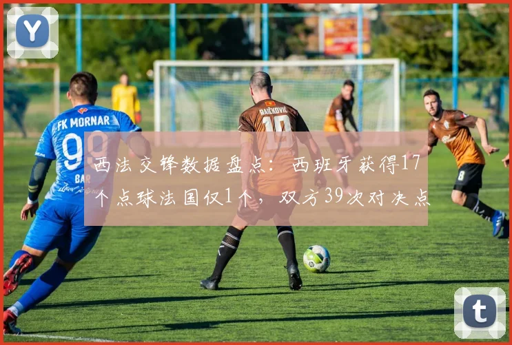 西法交锋数据盘点：西班牙获得17个点球法国仅1个，双方39次对决点球记录详解